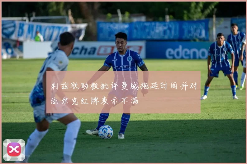 利兹联助教批评曼城拖延时间并对法尔克红牌表示不满