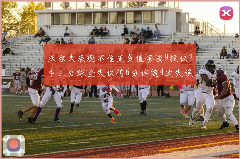 沃尔夫表现不佳正负值惨淡9投仅2中三分球全失仅得6分伴随4次失误