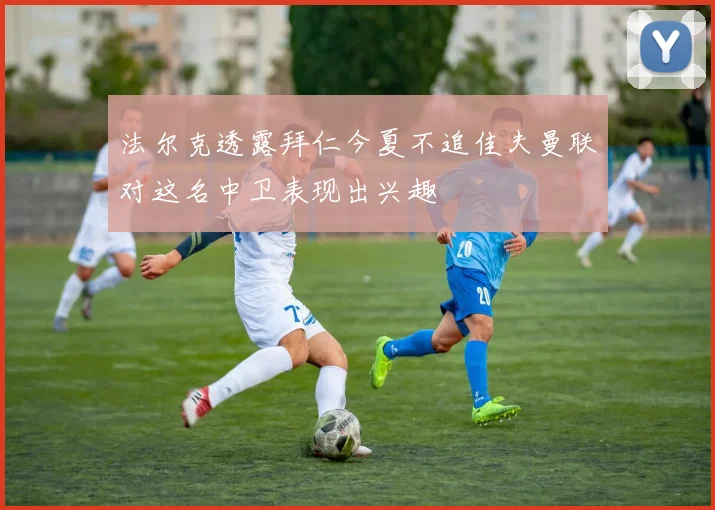 法尔克透露拜仁今夏不追佳夫曼联对这名中卫表现出兴趣