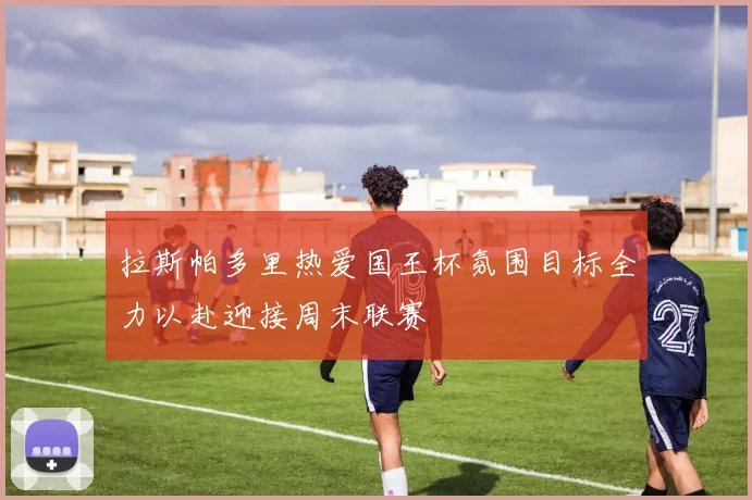 拉斯帕多里热爱国王杯氛围目标全力以赴迎接周末联赛