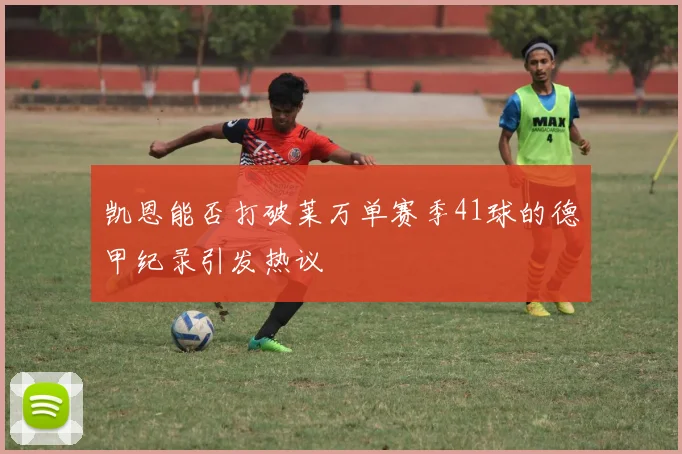 凯恩能否打破莱万单赛季41球的德甲纪录引发热议
