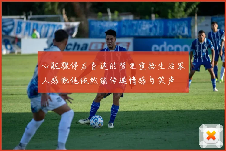 心脏骤停后昏迷的努里重拾生活家人感慨他依然能传递情感与笑声