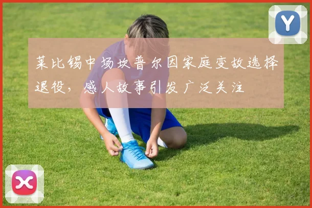 莱比锡中场坎普尔因家庭变故选择退役，感人故事引发广泛关注