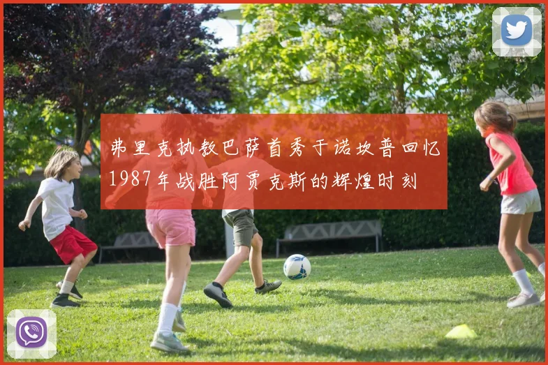 弗里克执教巴萨首秀于诺坎普回忆1987年战胜阿贾克斯的辉煌时刻