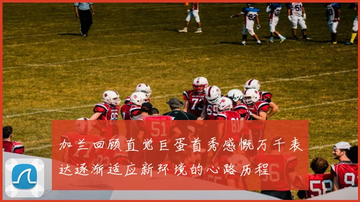 加兰回顾直觉巨蛋首秀感慨万千表达逐渐适应新环境的心路历程