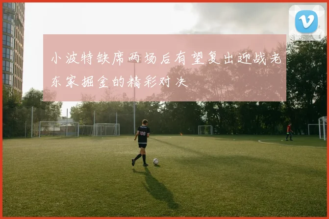 小波特缺席两场后有望复出迎战老东家掘金的精彩对决