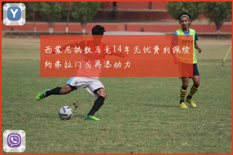 西蒙尼执教马竞14年无忧费利佩续约弗拉门戈再添动力
