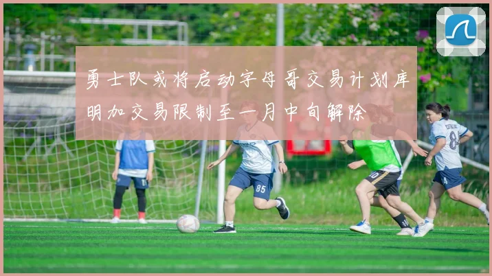 勇士队或将启动字母哥交易计划库明加交易限制至一月中旬解除
