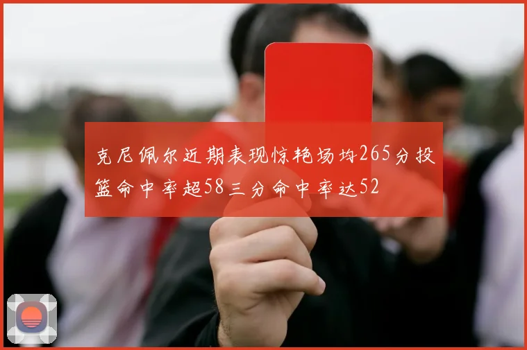 克尼佩尔近期表现惊艳场均265分投篮命中率超58三分命中率达52