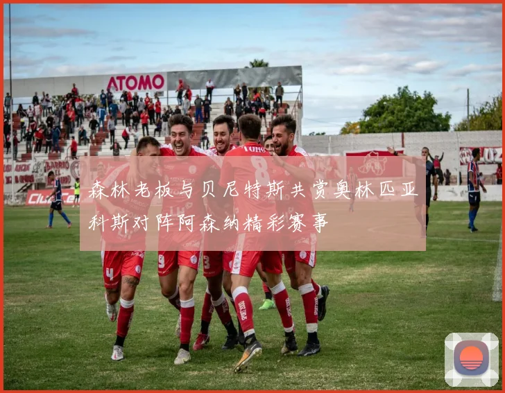 森林老板与贝尼特斯共赏奥林匹亚科斯对阵阿森纳精彩赛事