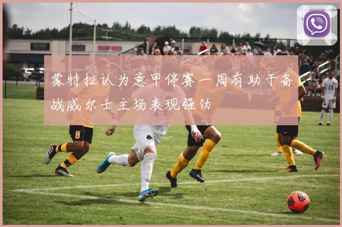 蒙特拉认为意甲停赛一周有助于备战威尔士主场表现强劲