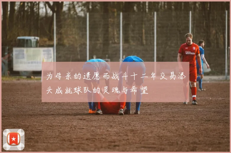 为母亲的遗愿而战斗十二年交易添头成就球队的灵魂与希望