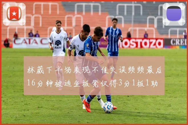 林葳下半场表现不佳失误频频最后16分钟被迫坐板凳仅得3分1板1助