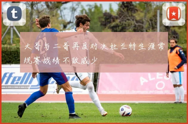 大哥与二哥再度对决杜兰特生涯常规赛战绩不敌威少