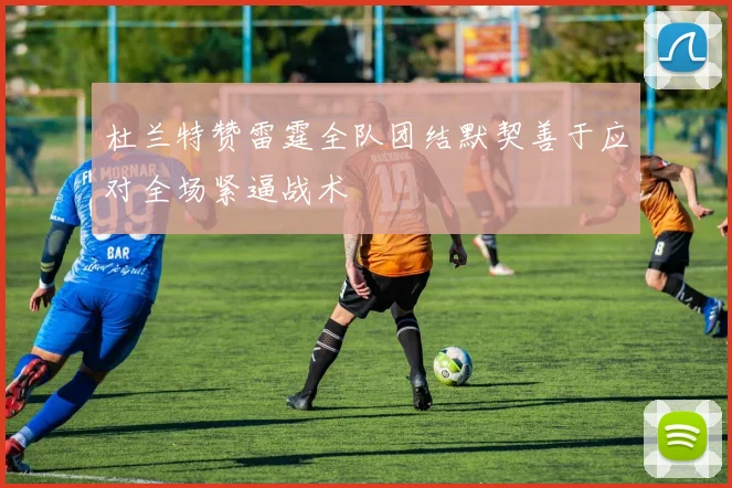 杜兰特赞雷霆全队团结默契善于应对全场紧逼战术