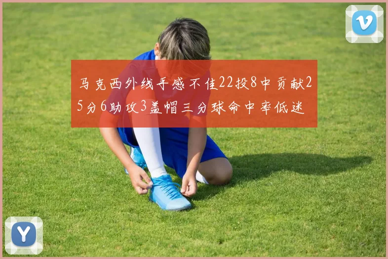 马克西外线手感不佳22投8中贡献25分6助攻3盖帽三分球命中率低迷