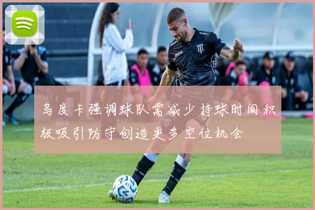 乌度卡强调球队需减少持球时间积极吸引防守创造更多空位机会