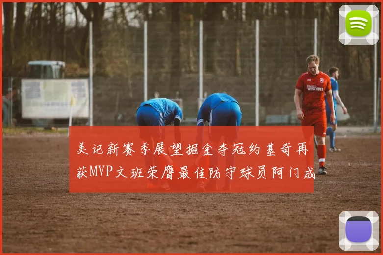 美记新赛季展望掘金夺冠约基奇再获MVP文班荣膺最佳防守球员阿门成进步最快球员