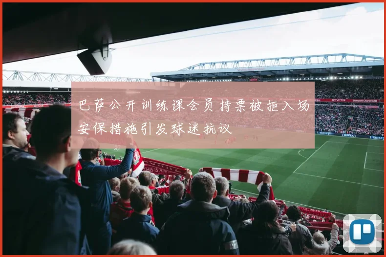 巴萨公开训练课会员持票被拒入场安保措施引发球迷抗议