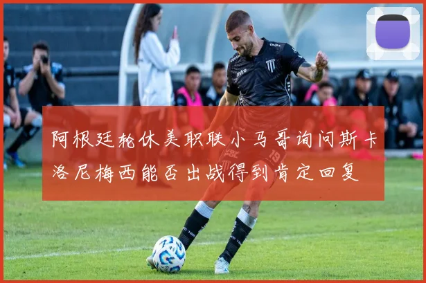 阿根廷轮休美职联小马哥询问斯卡洛尼梅西能否出战得到肯定回复