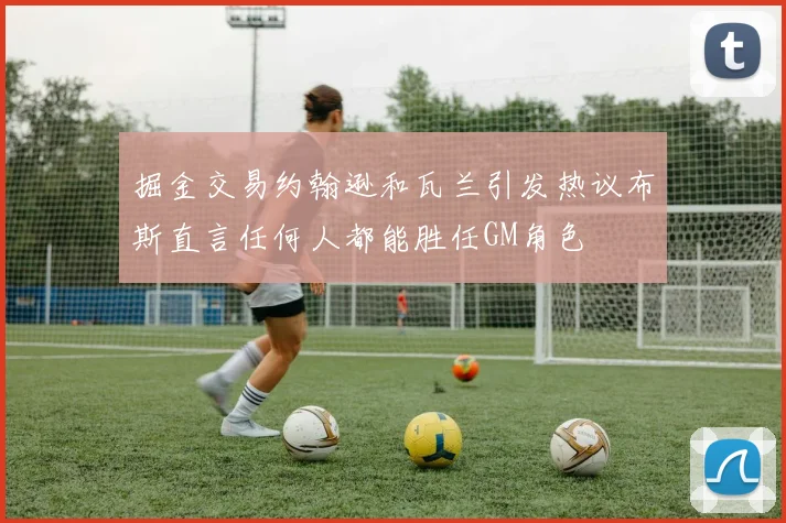 掘金交易约翰逊和瓦兰引发热议布斯直言任何人都能胜任GM角色