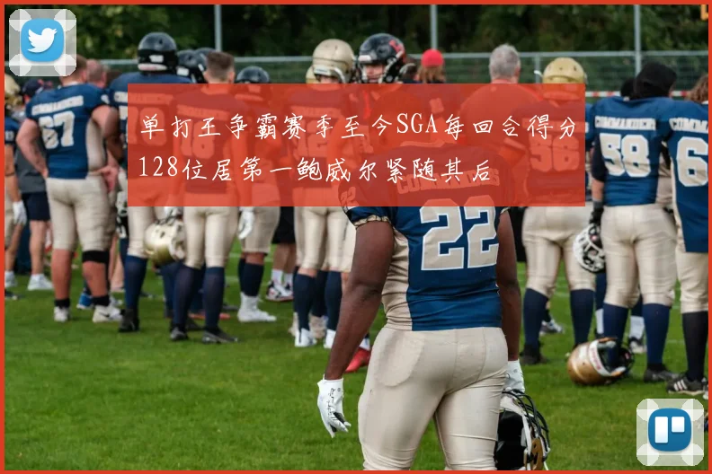 单打王争霸赛季至今SGA每回合得分128位居第一鲍威尔紧随其后