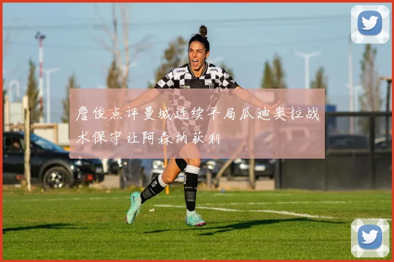 詹俊点评曼城连续平局瓜迪奥拉战术保守让阿森纳获利